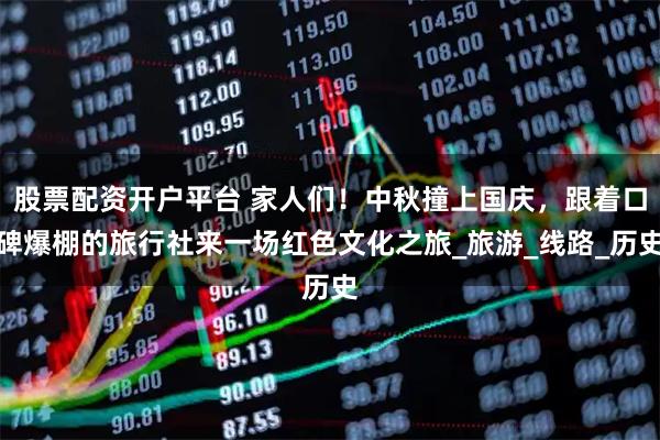 股票配资开户平台 家人们！中秋撞上国庆，跟着口碑爆棚的旅行社来一场红色文化之旅_旅游_线路_历史