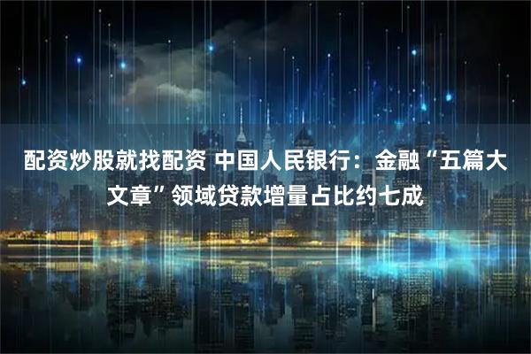 配资炒股就找配资 中国人民银行：金融“五篇大文章”领域贷款增量占比约七成