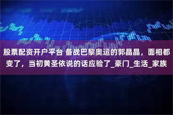 股票配资开户平台 备战巴黎奥运的郭晶晶，面相都变了，当初黄圣依说的话应验了_豪门_生活_家族