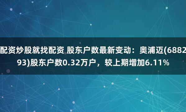 配资炒股就找配资 股东户数最新变动:奥浦迈(688293)股东户数0.32万户,较上期增加6.11%
