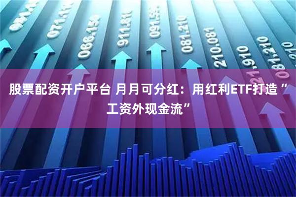 股票配资开户平台 月月可分红：用红利ETF打造“工资外现金流”