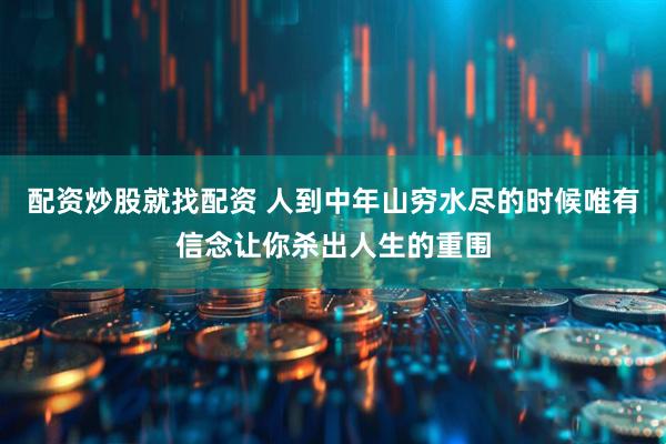 配资炒股就找配资 人到中年山穷水尽的时候唯有信念让你杀出人生的重围
