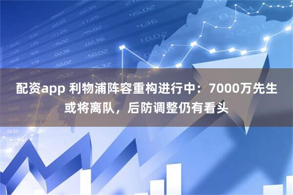 配资app 利物浦阵容重构进行中：7000万先生或将离队，后防调整仍有看头