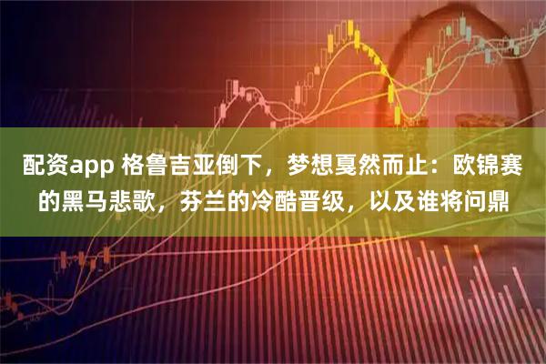 配资app 格鲁吉亚倒下，梦想戛然而止：欧锦赛的黑马悲歌，芬兰的冷酷晋级，以及谁将问鼎