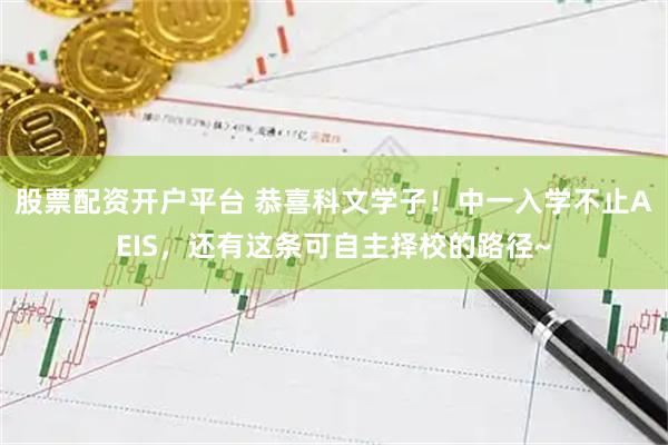 股票配资开户平台 恭喜科文学子！中一入学不止AEIS，还有这条可自主择校的路径~