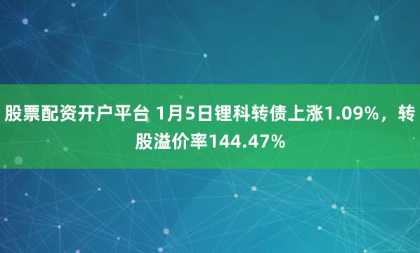 股票配资开户平台 1月5日锂科转债上涨1.09%，转股溢价率144.47%