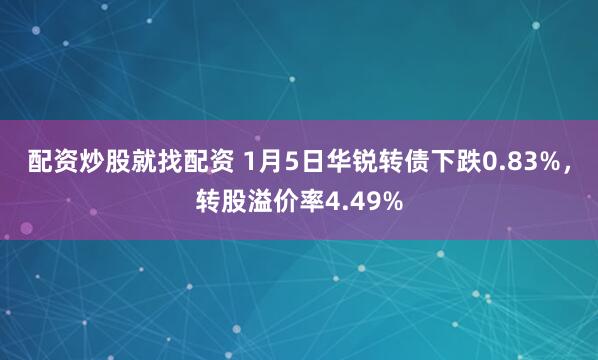 配资炒股就找配资 1月5日华锐转债下跌0.83%，转股溢价率4.49%