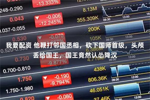 我要配资 他鞭打邻国丞相，砍下国师首级，头颅丢给国王，国王竟然认怂降汉