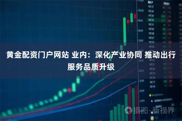 黄金配资门户网站 业内：深化产业协同 推动出行服务品质升级